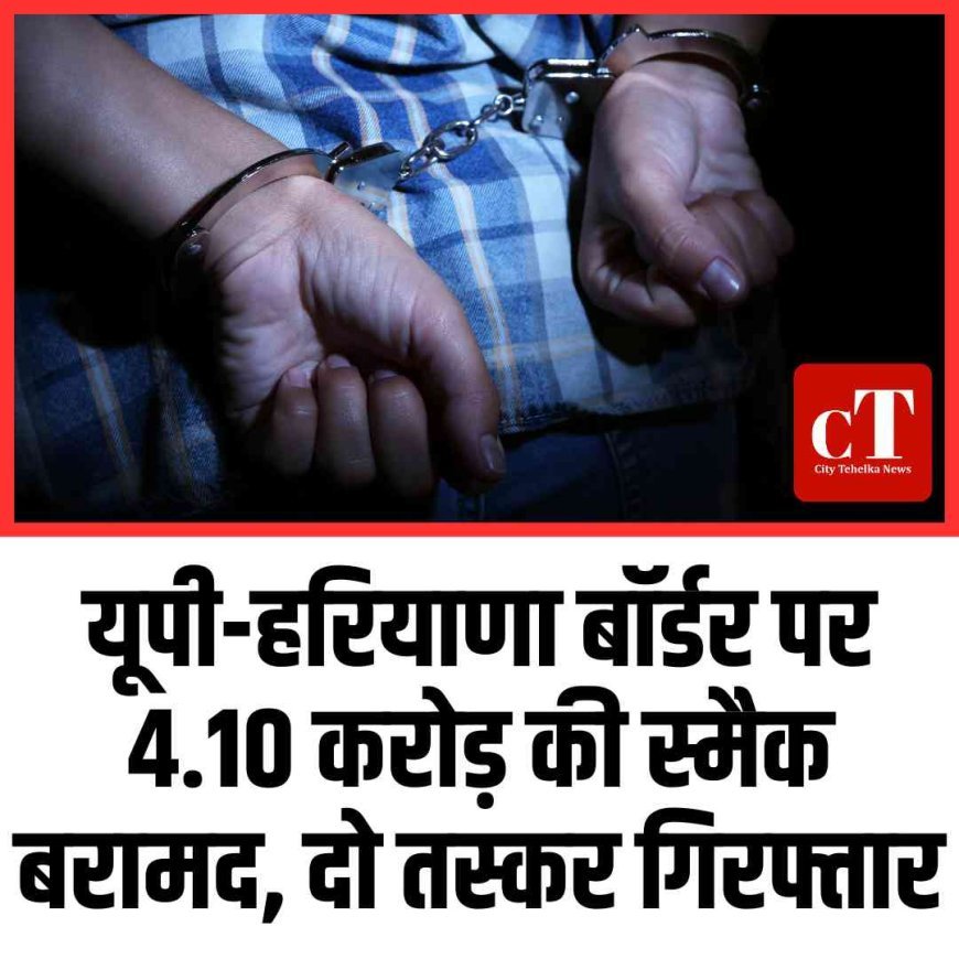 यूपी-हरियाणा बॉर्डर पर 4.10 करोड़ की स्मैक बरामद, दो तस्कर गिरफ्तार
