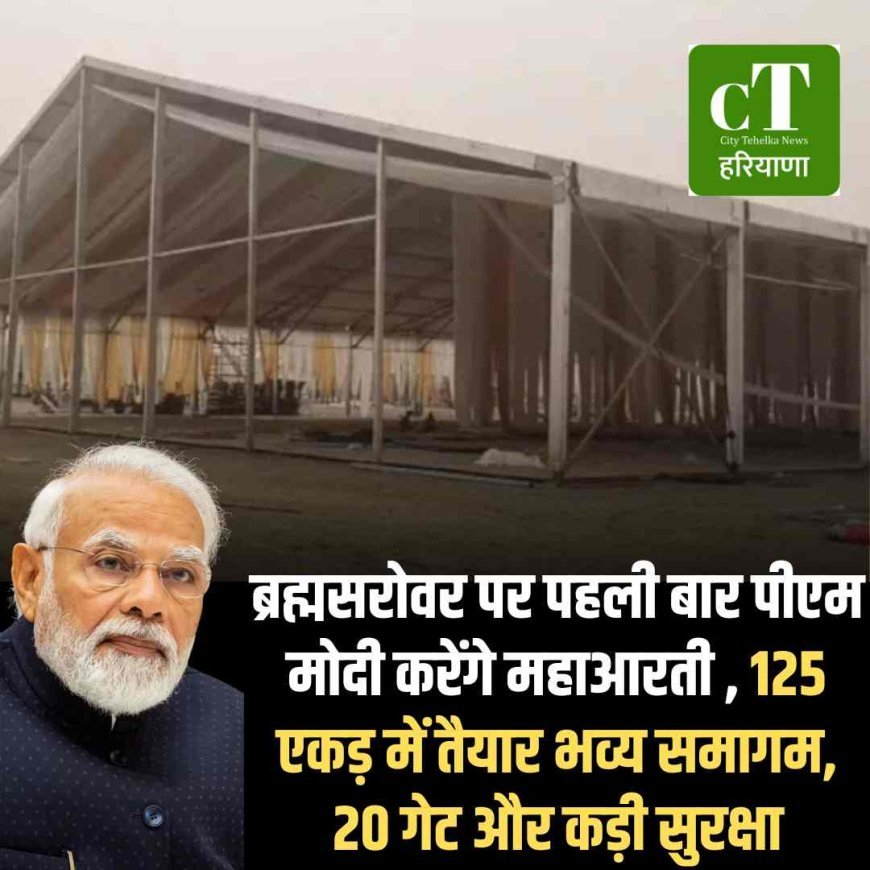 ब्रह्मसरोवर पर पहली बार पीएम मोदी करेंगे महाआरती , 125 एकड़ में तैयार भव्य समागम, 20 गेट और कड़ी सुरक्षा