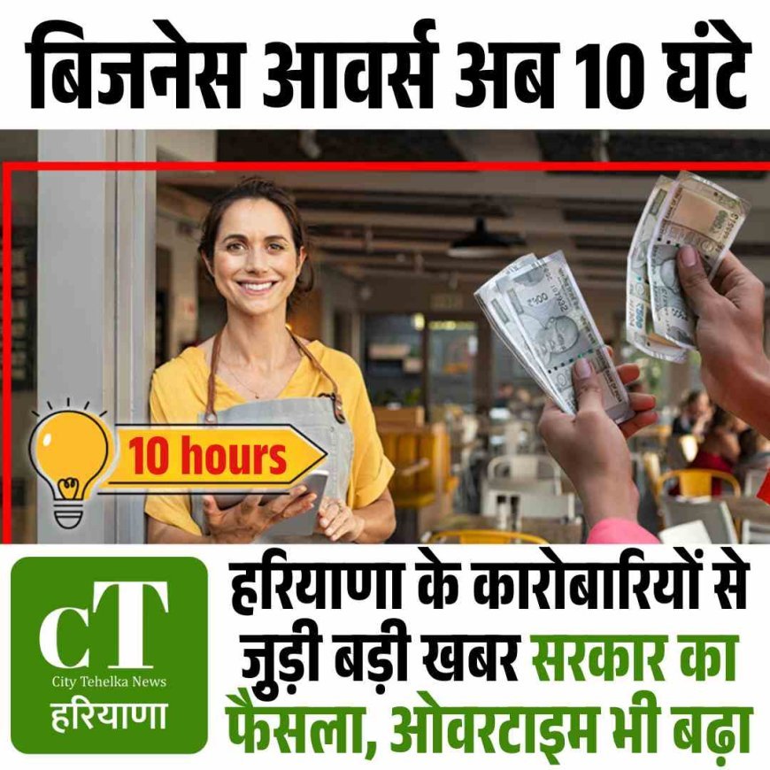 हरियाणा के कारोबारियों से जु़ड़ी बड़ी खबर :  सरकार का फैसला- बिजनेस आवर्स अब 10 घंटे, ओवरटाइम भी बढ़ा