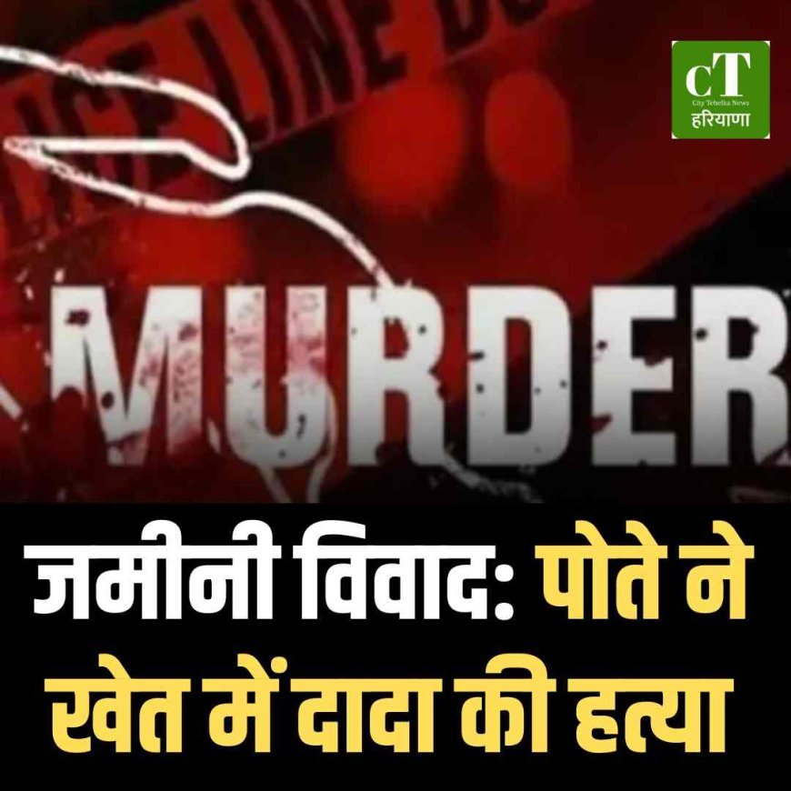 जमीनी विवाद: पोते ने खेत में दादा की हत्या