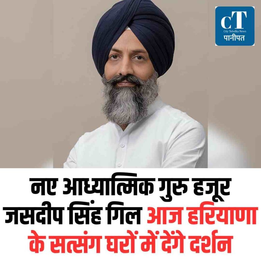 नए आध्यात्मिक गुरु हजूर जसदीप सिंह गिल आज हरियाणा के सत्संग घरों में देंगे दर्शन