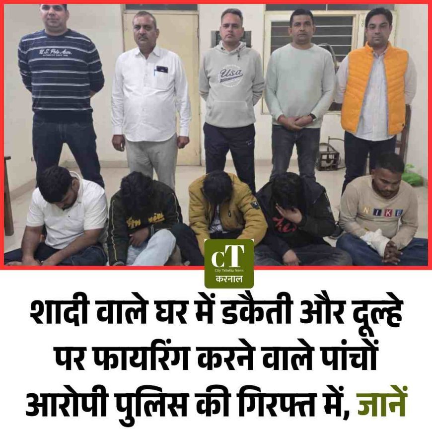 शादी वाले घर डकैती और दूल्‍हे पर फायरिंग करने वाले पांचों आरोपी पुलिस की गिरफ्त में, जानें