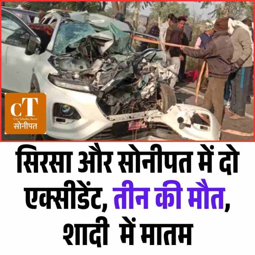 सिरसा और सोनीपत में दो एक्सीडेंट, तीन की मौत, शादी  में मातम