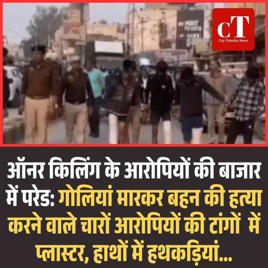 ऑनर किलिंग के आरोपियों की बाजार में परेड: गोलियां मारकर बहन की हत्‍या करने वाले चारों आरोपियों की टांगों  में प्लास्टर, हाथों में हथकड़ियां...