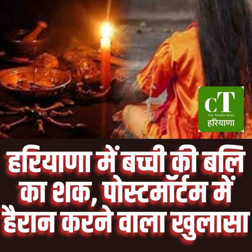हरियाणा में बच्ची की बलि का शक, पोस्टमॉर्टम में हैरान करने वाला खुलासा