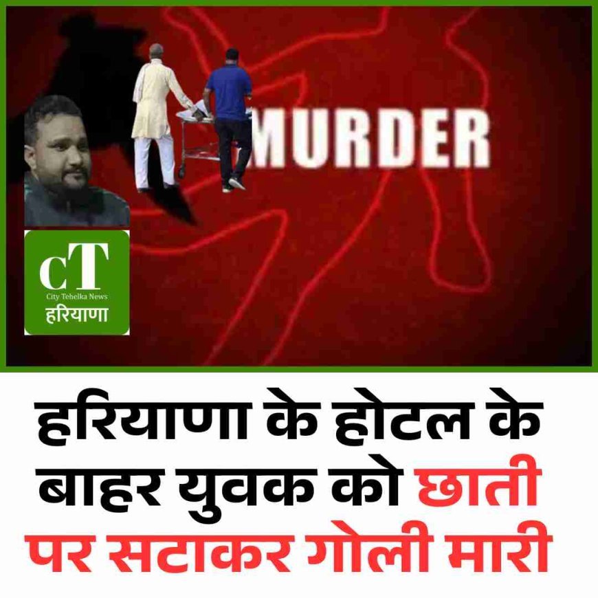 हरियाणा के होटल के बाहर युवक को छाती पर सटाकर गोली मारी