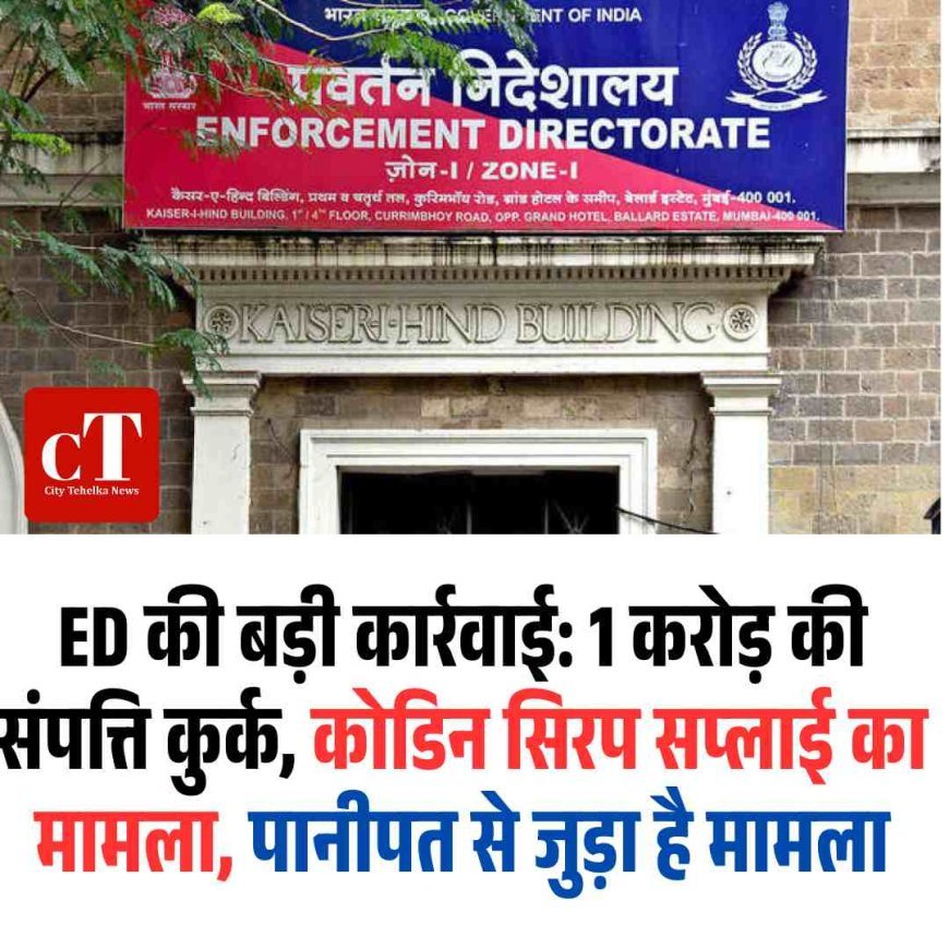 ED की बड़ी कार्रवाई: 1 करोड़ की संपत्ति कुर्क, कोडिन सिरप सप्लाई का मामला, पानीपत से जुड़ा है मामला
