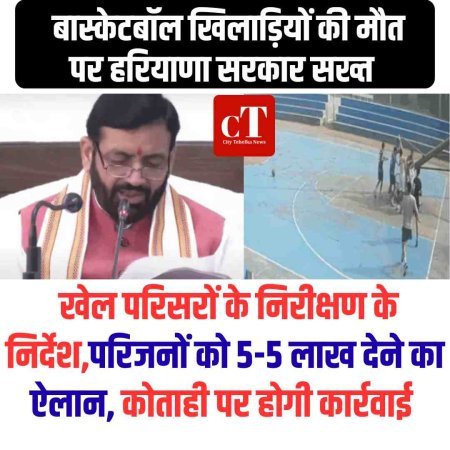 बास्केटबॉल खिलाड़ियों की मौत पर हरियाणा सरकार सख्त : खेल परिसरों के निरीक्षण के निर्देश,परिजनों को 5-5 लाख देने का ऐलान, कोताही पर होगी कार्रवाई