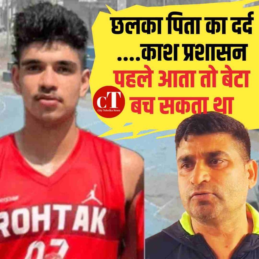 छलका पिता का दर्द ....काश प्रशासन पहले आता तो बेटा बच सकता था