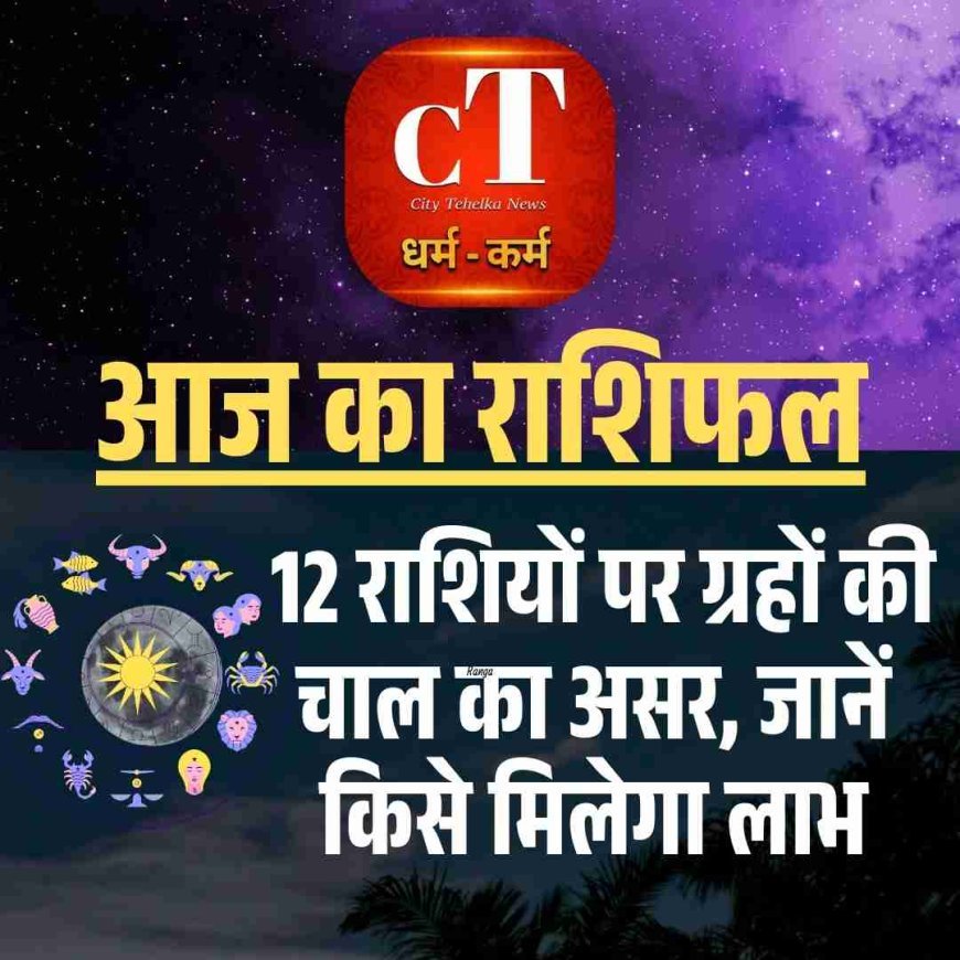 आज का राशिफल: 12 राशियों पर ग्रहों की चाल का असर, जानें किसे मिलेगा लाभ