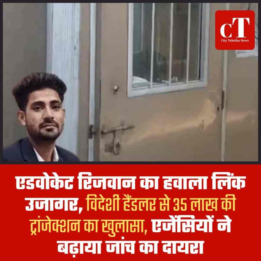 एडवोकेट रिजवान का हवाला लिंक उजागर, विदेशी हैंडलर से 35 लाख की ट्रांजेक्शन का खुलासा, एजेंसियों ने बढ़ाया जांच का दायरा