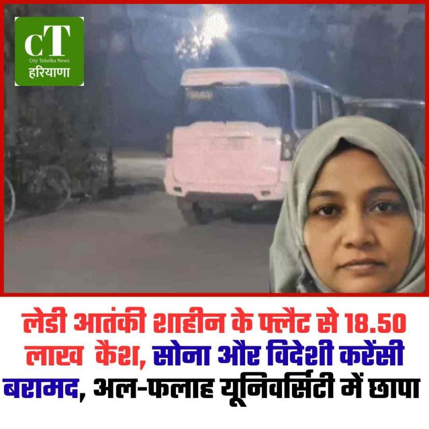 लेडी आतंकी शाहीन के फ्लैट से 18.50 लाख  कैश, सोना और विदेशी करेंसी बरामद, अल-फलाह यूनिवर्सिटी में छापा