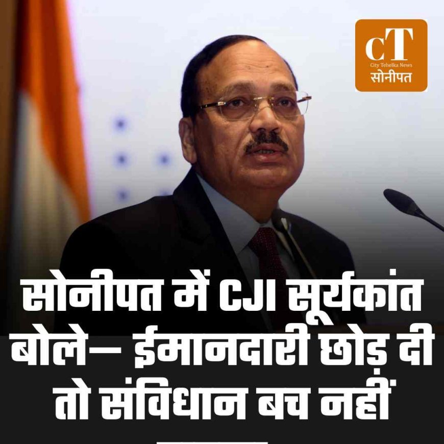 सोनीपत में CJI सूर्यकांत बोले— ईमानदारी छोड़ दी तो संविधान बच नहीं पाएगा