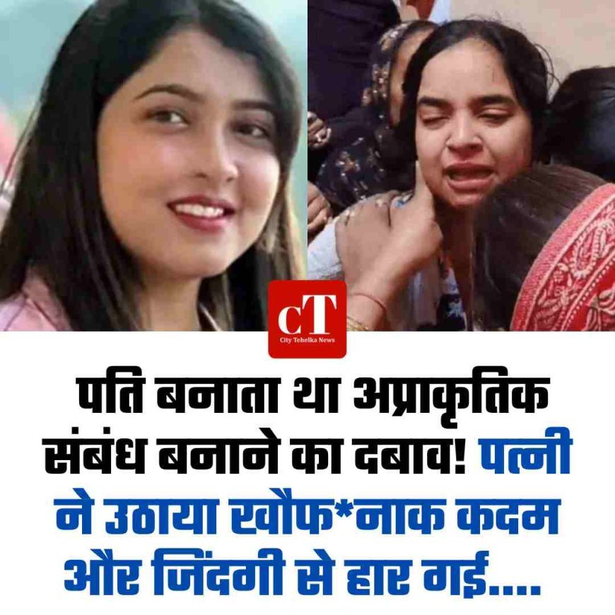 पति बनाता था अप्राकृतिक संबंध बनाने का दबाव! पत्‍नी ने उठाया खौफ*नाक कदम और जिंदगी से हार गई..