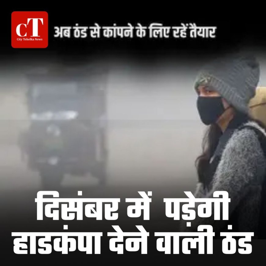 दिसंबर में हाडकंपा देने वाली ठंड के लिए रहें तैयार