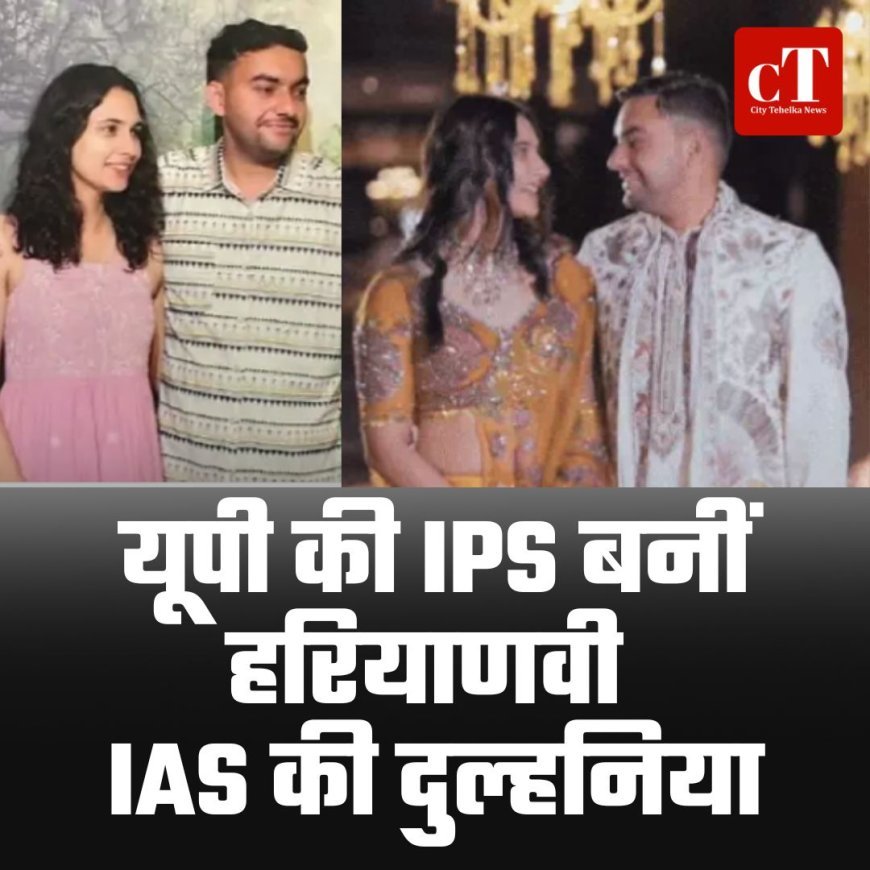 यूपी की IPS बनीं , हरियाणवी IAS की दुल्हनिया