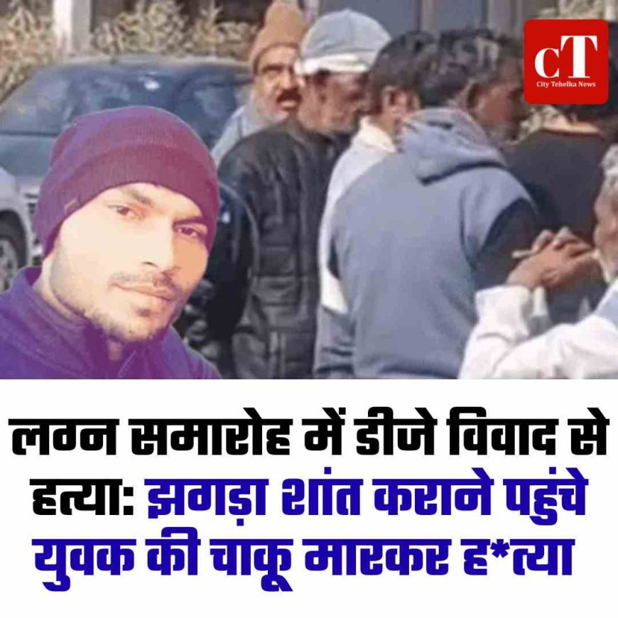 लग्न समारोह में डीजे विवाद से हत्या: झगड़ा शांत कराने पहुंचे युवक की चाकूृ मारकर ह*त्‍या
