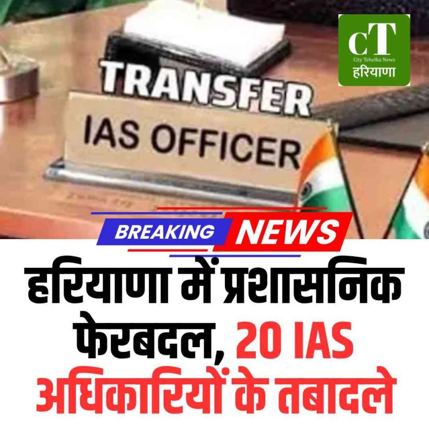 हरियाणा में प्रशासनिक फेरबदल, 20 IAS अधिकारियों के तबादले