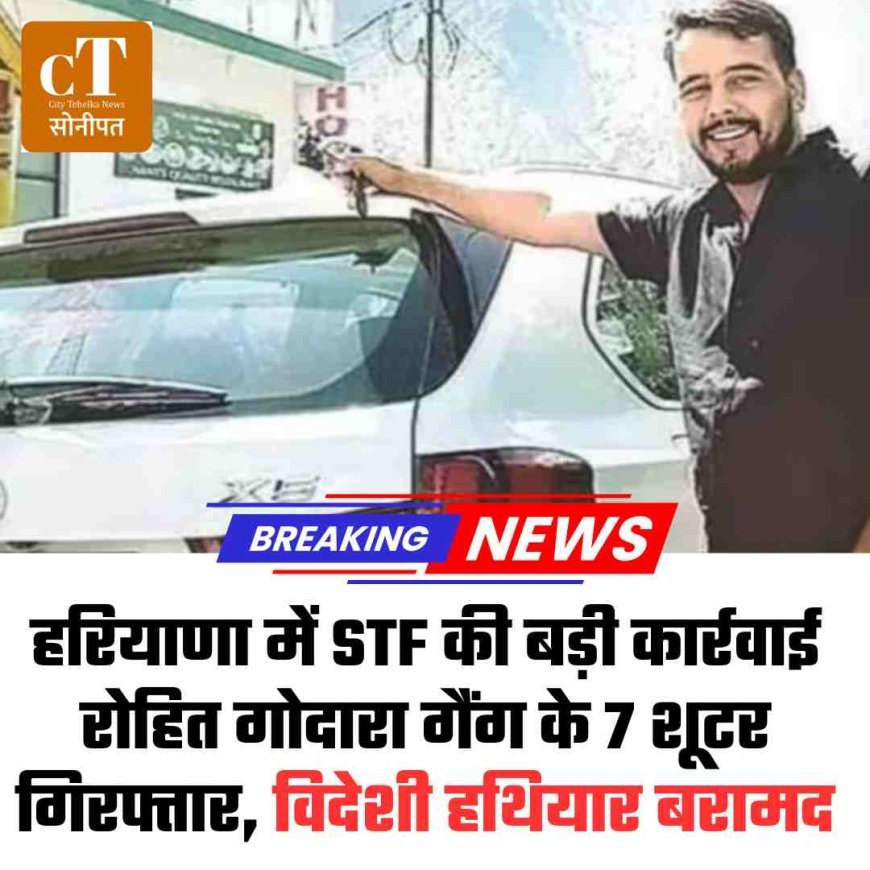 सोनीपत STF की बड़ी कार्रवाई: रोहित गोदारा गैंग के 7 शूटर गिरफ्तार, विदेशी हथियार बरामद