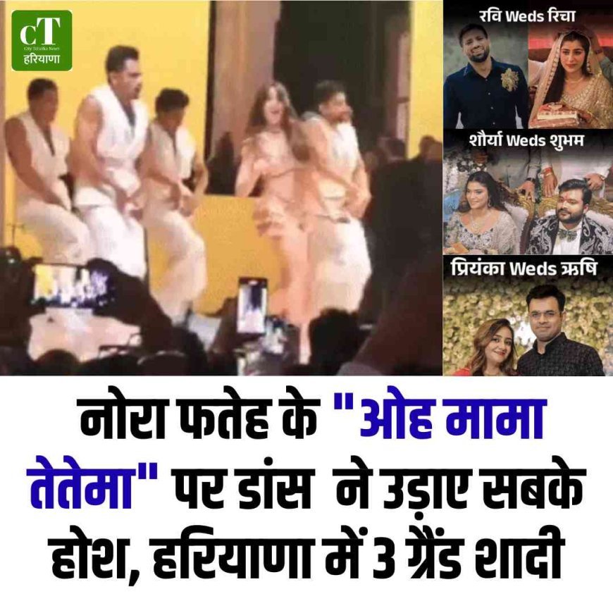 नोरा फतेह के "ओह मामा तेतेमा" पर डांस  ने उड़ाए सबके होश, हरियाणा में 3 ग्रैंड शादी