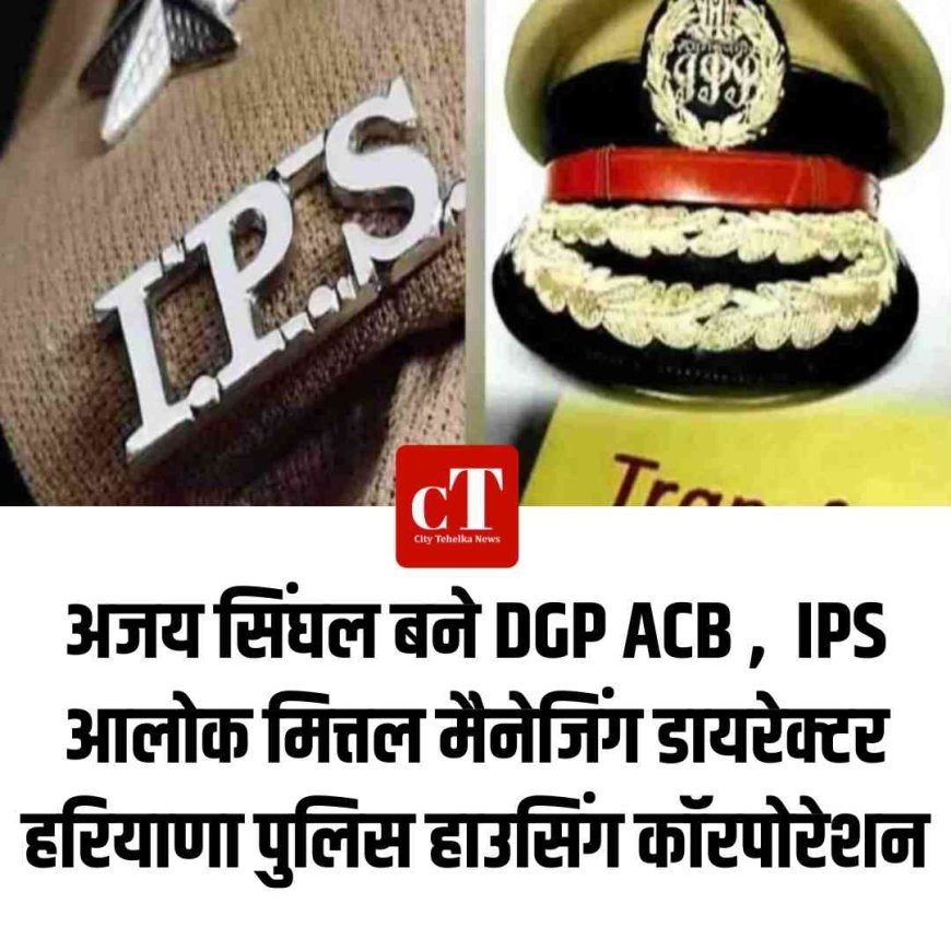 अजय सिंघल बने DGP ACB ,  IPS आलोक मित्तल मैनेजिंग डायरेक्टर हरियाणा पुलिस हाउसिंग कॉरपोरेशन