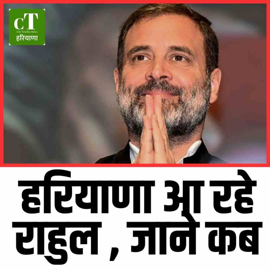 हरियाणा आ रहे राहुल , जाने कब