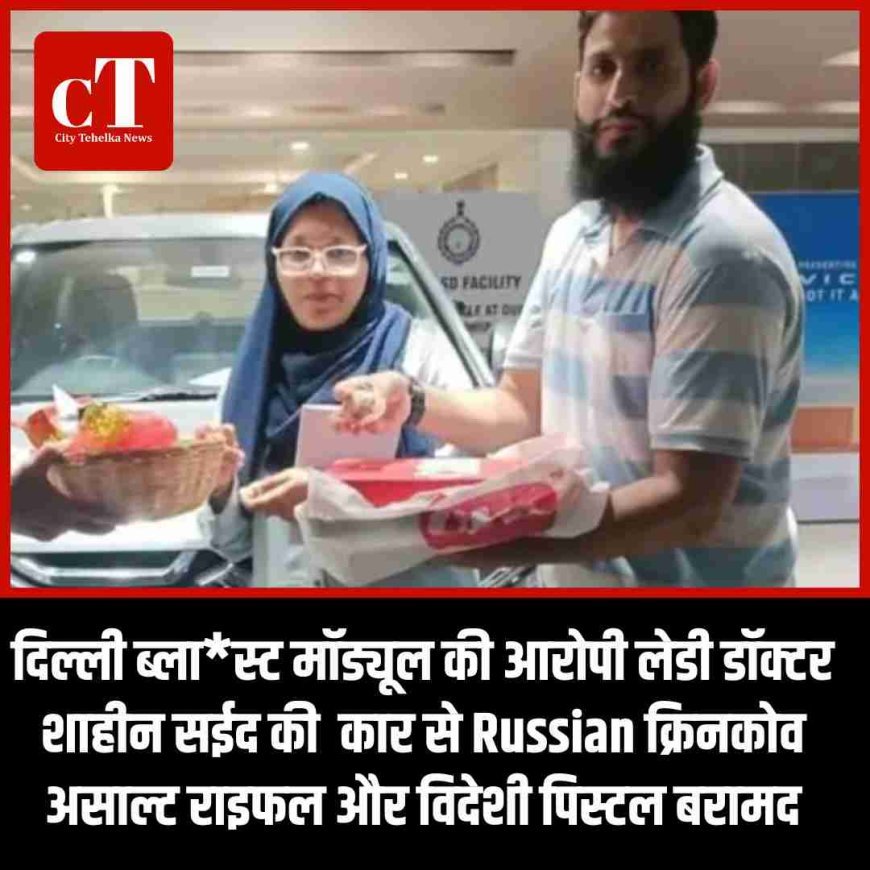 दिल्ली ब्ला*स्ट मॉड्यूल की आरोपी लेडी डॉक्टर शाहीन सईद की  कार से Russian क्रिनकोव असाल्ट राइफल और विदेशी पिस्टल बरामद