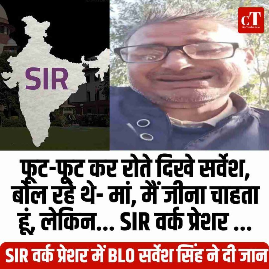 फूट-फूट कर रोते दिखे सर्वेश, बोल रहे थे- मां, मैं जीना चाहता हूं, लेकिन... SIR वर्क प्रेशर ...