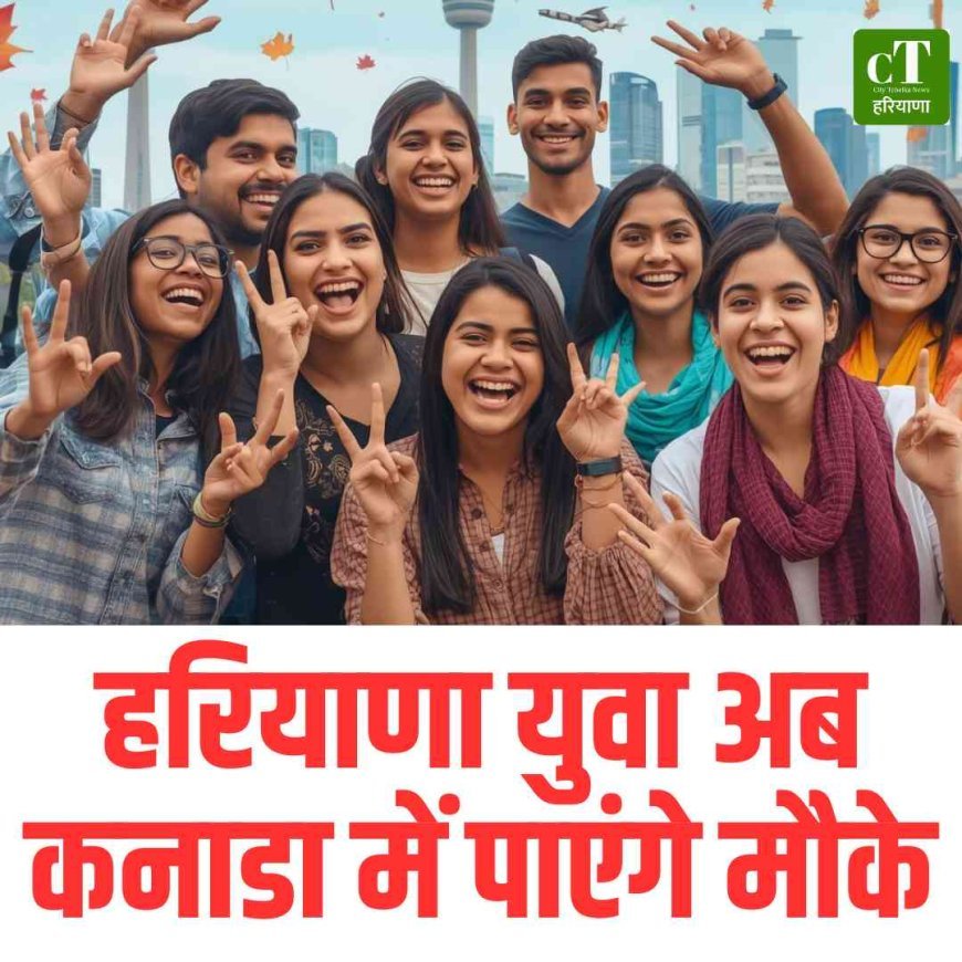 हरियाणा युवा अब कनाडा में पाएंगे मौके