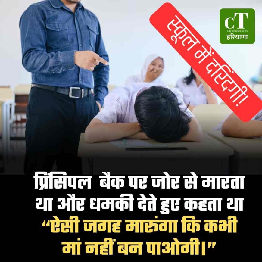 स्कूल में दरिंदगी!प्रिंसिपल उनके बैक पर जोर से मारता था और धमकी देते हुए कहता था— “ऐसी जगह मारूंगा कि कभी मां नहीं बन पाओगी।”