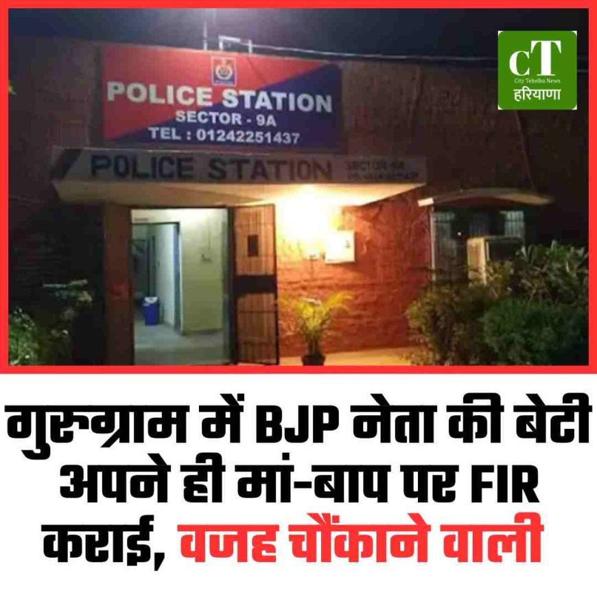 गुरुग्राम में BJP नेता की बेटी अपने ही मां-बाप पर FIR कराई, वजह चौंकाने वाली