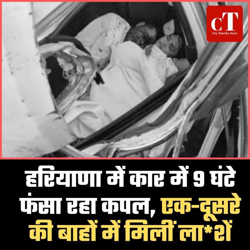 हरियाणा में कार में 9 घंटे फंसा रहा कपल, एक-दूसरे की बाहों में मिलीं लाशें