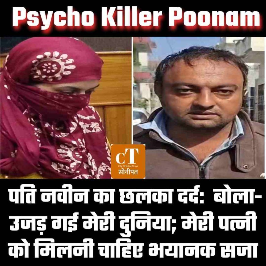 Psycho Killer Poonam: पति नवीन का छलका दर्द:  बोला- उजड़ गई मेरी दुनिया; मेरी पत्नी को मिलनी चाहिए भयानक सजा