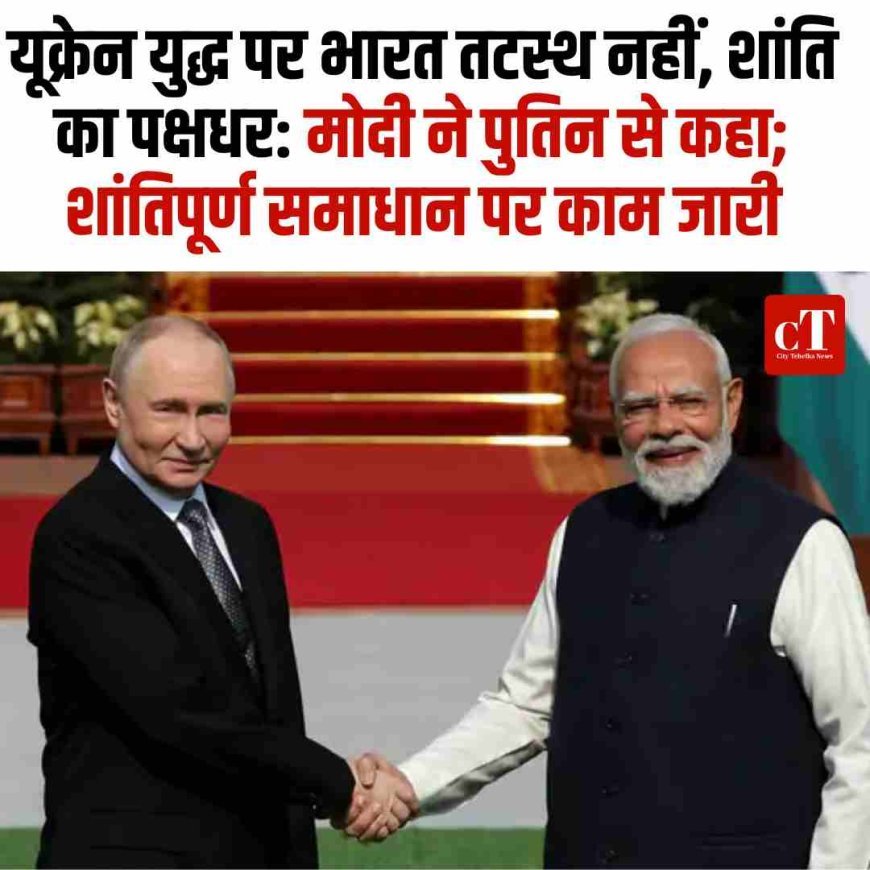 यूक्रेन युद्ध पर भारत तटस्थ नहीं, शांति का पक्षधर: मोदी ने पुतिन से कहा; शांतिपूर्ण समाधान पर काम जारी