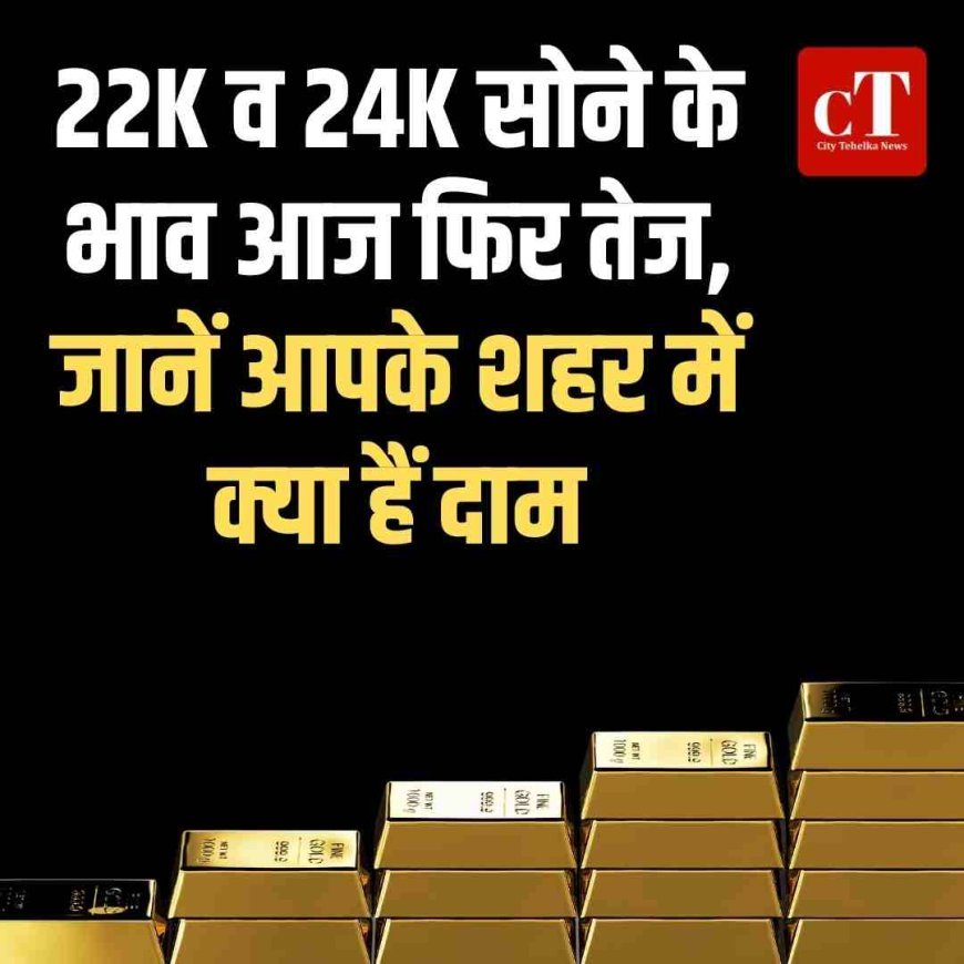 22K व 24K सोने के भावआज फ‍िर तेज,  जानें आपके शहर में क्‍या हैं दाम