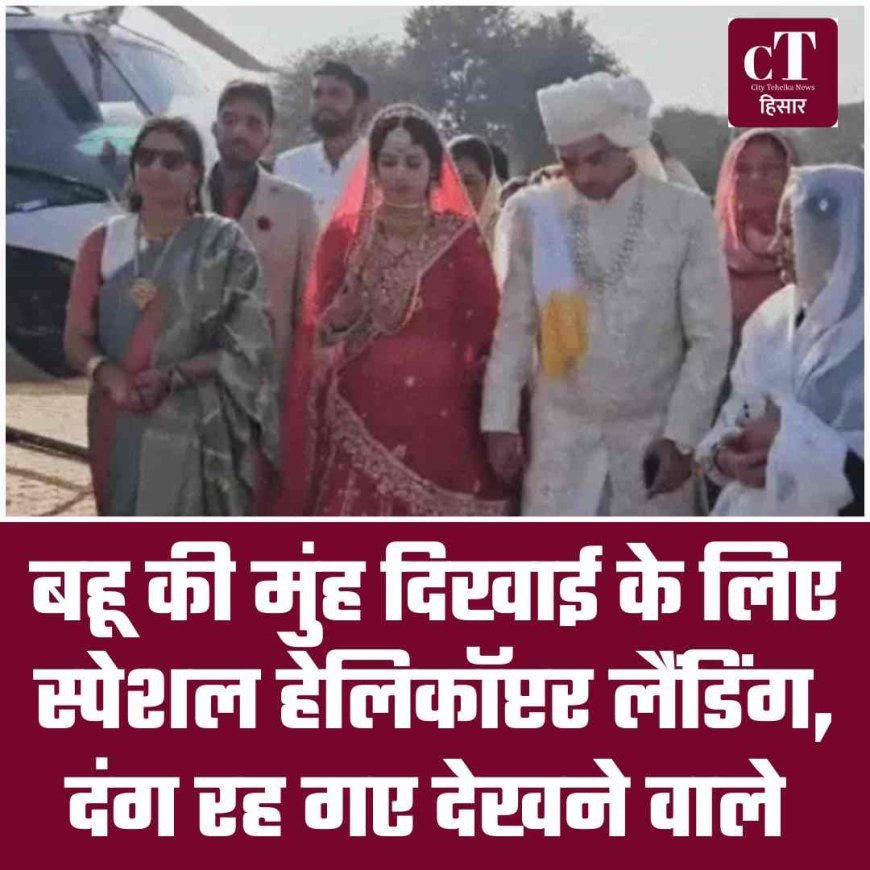 बहू की मुंह दिखाई के लिए स्‍पेशल हेलिकॉप्टर लैंडिंग, दंग रह गए देखने वाले