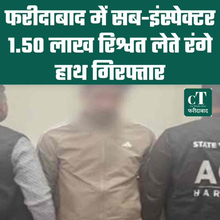 फरीदाबाद में सब-इंस्पेक्टर 1.50 लाख रिश्वत लेते रंगे हाथ गिरफ्तार
