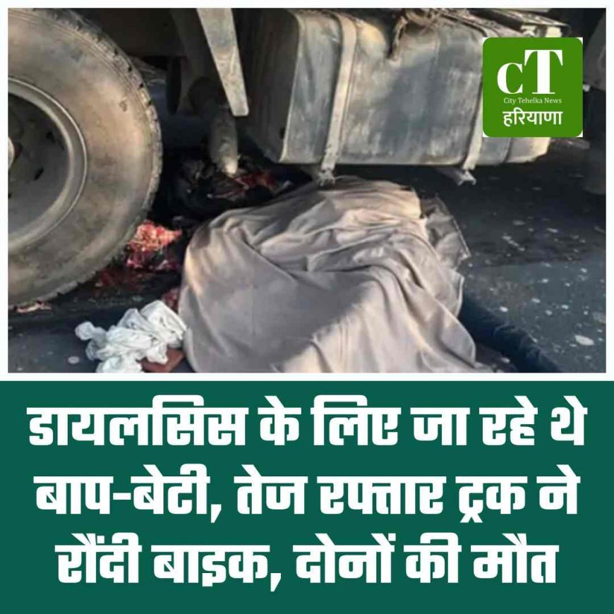 डायलसिस के लिए जा रहे थे बाप-बेटी, तेज रफ्तार ट्रक ने रौंदी बाइक, दोनों की मौत