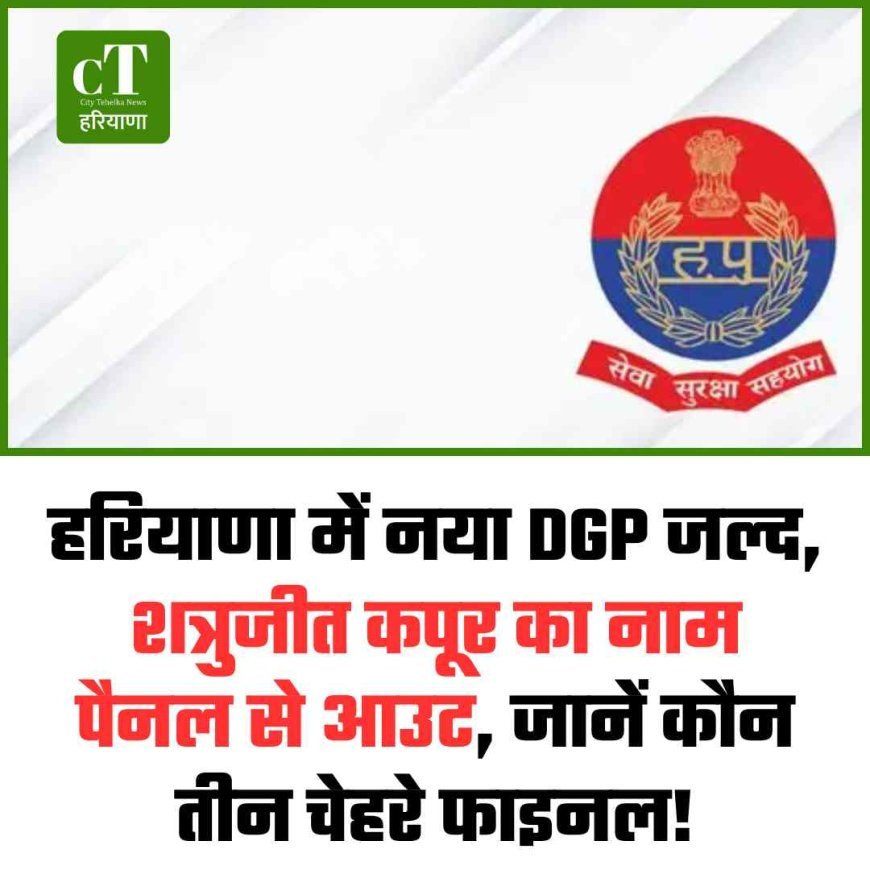हरियाणा में नया DGP जल्द, शत्रुजीत कपूर का नाम पैनल से आउट, जाने कौन तीन चेहरे फाइनल!