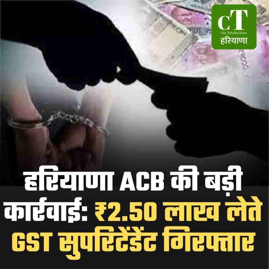 हरियाणा ACB की बड़ी कार्रवाई: ₹2.50 लाख लेते GST सुपरिटेंडेंट गिरफ्तार