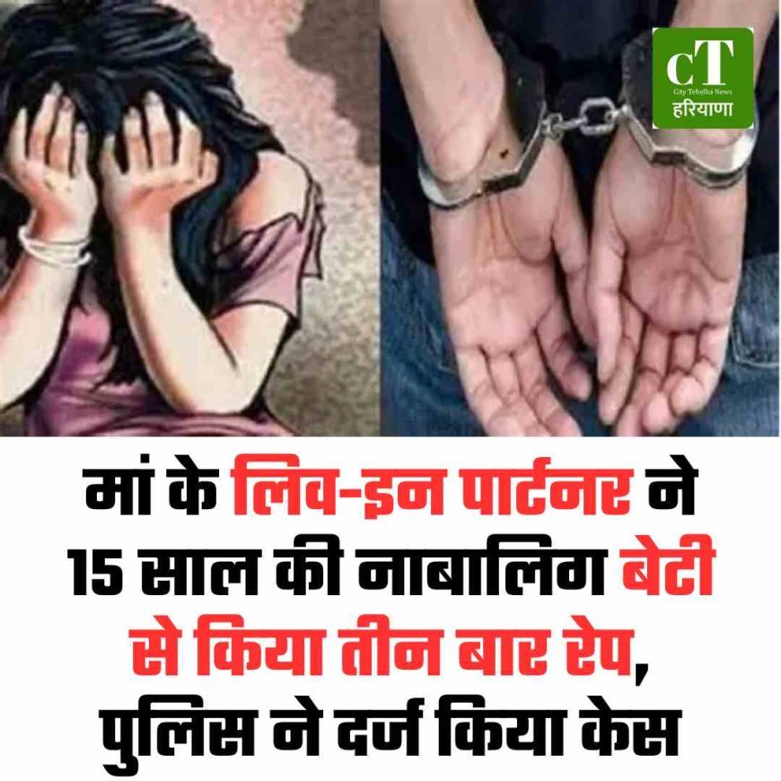मां के लिव-इन पार्टनर ने 15 साल की नाबालिग बेटी से किया तीन बार रेप, पुलिस ने दर्ज किया केस