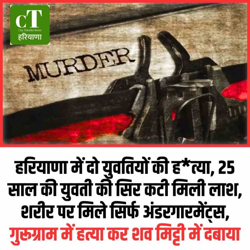 हरियाणा में दो युवतियों की हत्‍या, 25 साल की युवती की सिर कटी मिली लाश, शरीर पर मिले सिर्फ अंडरगारमेंट्स, गुरूग्राम में हत्या कर शव मिट्टी में दबाया