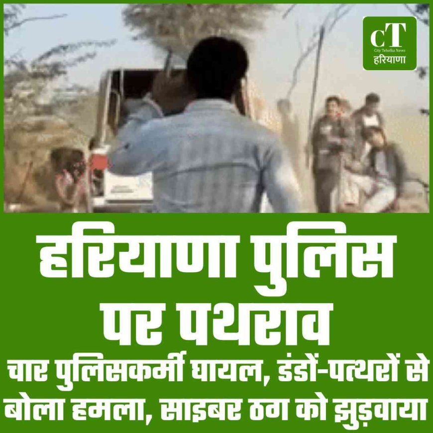 हरियाणा पुलिस पर पथराव, चार पुलिसकर्मी घायल, डंडों-पत्‍थरों से बोला हमला, साइबर ठग को झुड़वाया