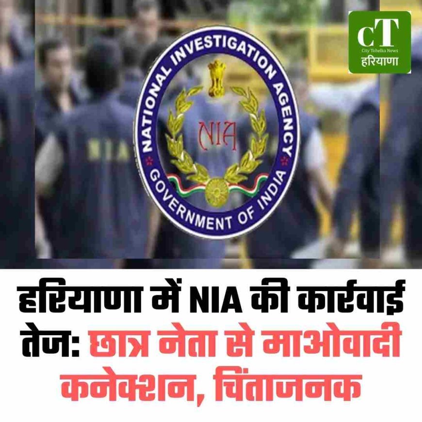 हरियाणा में NIA की कार्रवाई तेज: छात्र नेता से माओवादी कनेक्शन, चिंताजनक