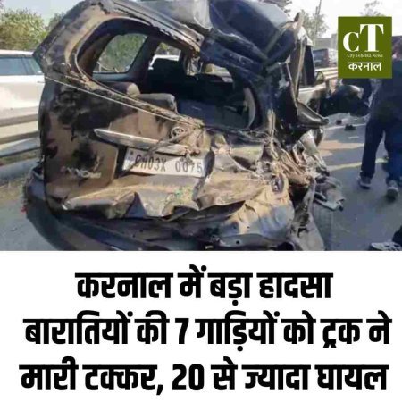 करनाल में बड़ा हादसा: बारातियों की 7 गाड़ियों को ट्रक ने मारी टक्कर, 20 से ज्‍यादा घायल