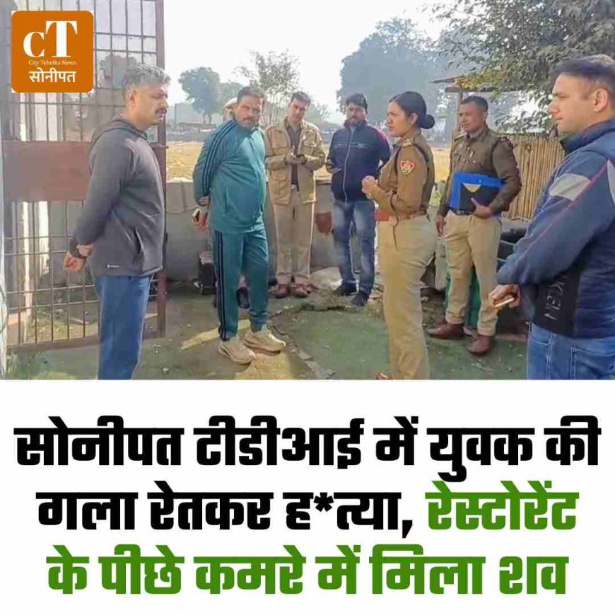 सोनीपत टीडीआई में युवक की गला रेतकर ह*त्या, रेस्टोरेंट के पीछे कमरे में मिला शव