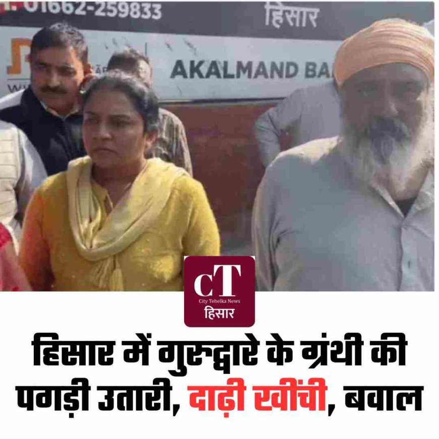 हिसार में गुरुद्वारे के ग्रंथी की पगड़ी उतारी, दाढ़ी खींची, बवाल