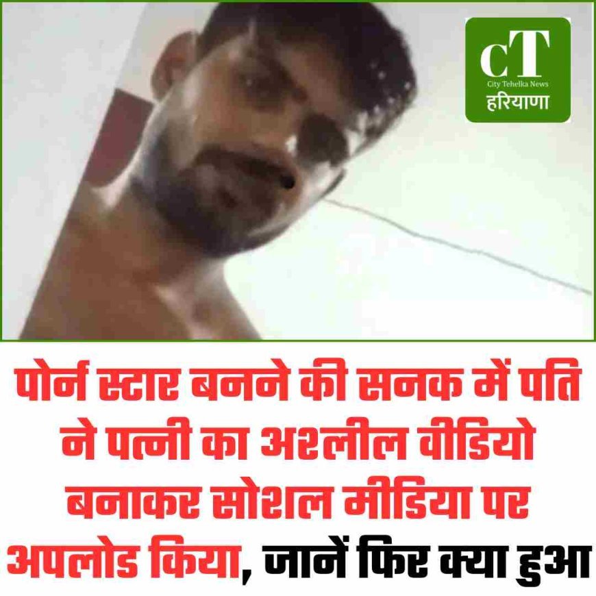 पोर्न स्टार बनने की सनक में पति ने पत्नी का अश्लील वीडियो बनाकर सोशल मीडिया पर अपलोड किया, जानें फ‍िर क्‍या हुआ