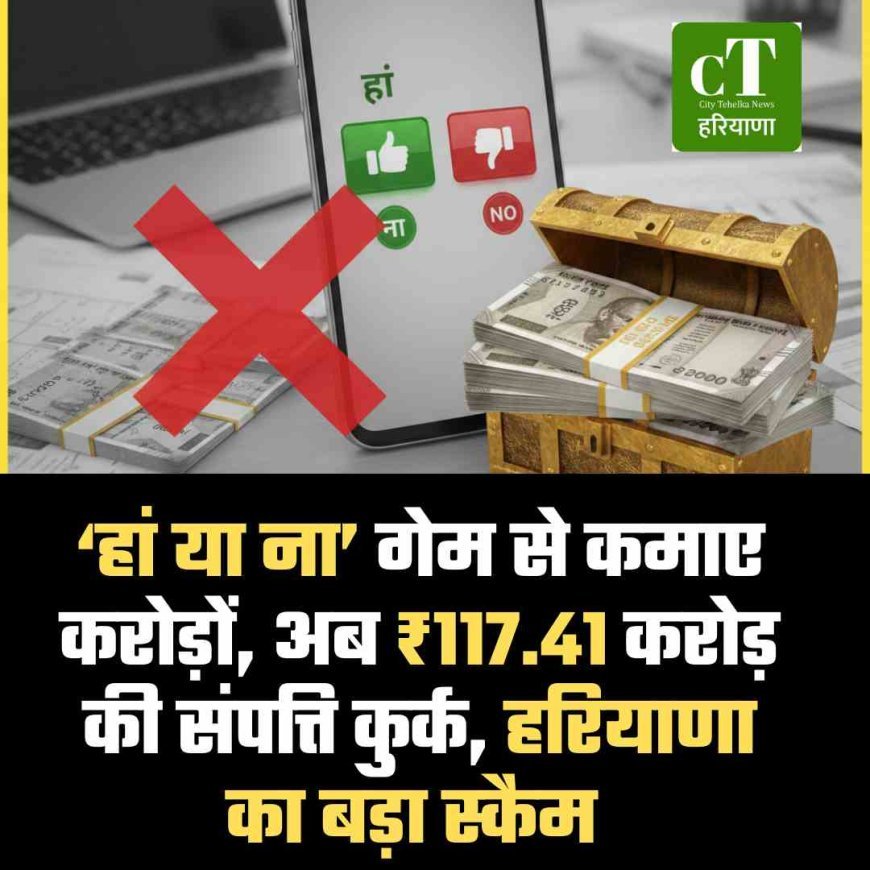 ‘हां या ना’ गेम से कमाए करोड़ों, अब ₹117.41 करोड़ की संपत्ति कुर्क, हरियाणा का बड़ा स्‍कैम