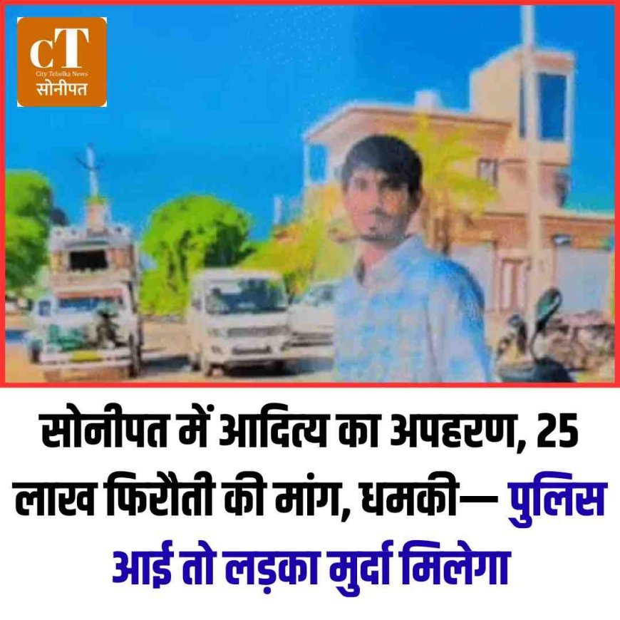 सोनीपत में आदित्‍य का अपहरण, 25 लाख फिरौती की मांग, धमकी— पुलिस आई तो लड़का मुर्दा मिलेगा